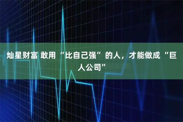 灿星财富 敢用 “比自己强” 的人，才能做成 “巨人公司”