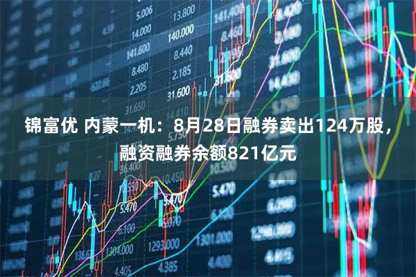 锦富优 内蒙一机：8月28日融券卖出124万股，融资融券余额821亿元