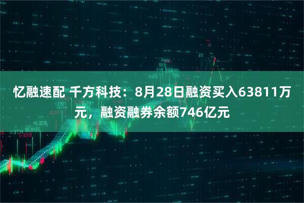 忆融速配 千方科技：8月28日融资买入63811万元，融资融券余额746亿元