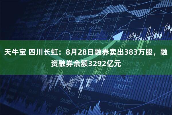 天牛宝 四川长虹：8月28日融券卖出383万股，融资融券余额3292亿元