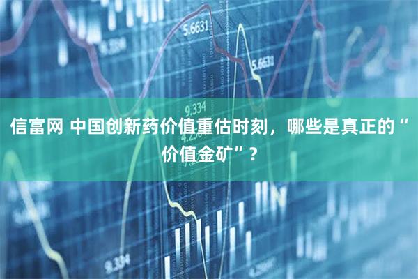 信富网 中国创新药价值重估时刻，哪些是真正的“价值金矿”？