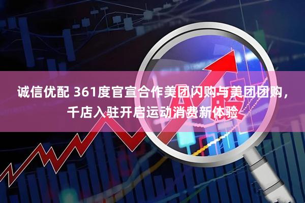 诚信优配 361度官宣合作美团闪购与美团团购，千店入驻开启运动消费新体验
