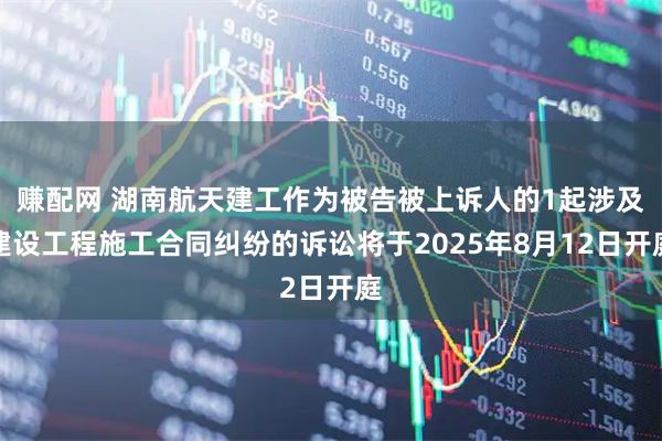 赚配网 湖南航天建工作为被告被上诉人的1起涉及建设工程施工合同纠纷的诉讼将于2025年8月12日开庭
