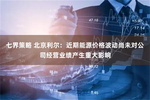 七界策略 北京利尔：近期能源价格波动尚未对公司经营业绩产生重大影响