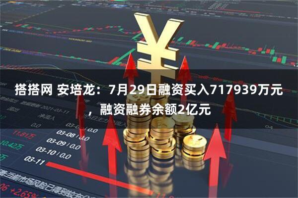 搭搭网 安培龙：7月29日融资买入717939万元，融资融券余额2亿元