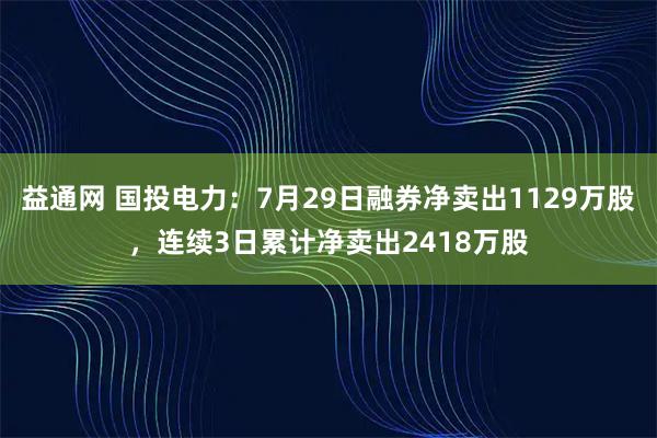 益通网 国投电力：7月29日融券净卖出1129万股，连续3日累计净卖出2418万股