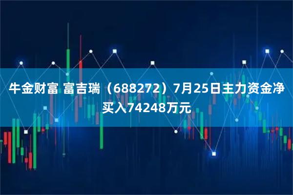 牛金财富 富吉瑞（688272）7月25日主力资金净买入74248万元