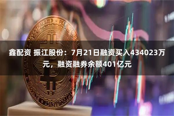 鑫配资 振江股份:7月21日融资买入434023万元,融资融券余额401亿元