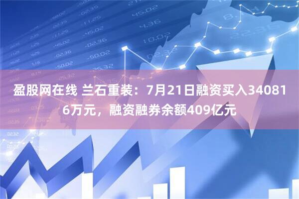 盈股网在线 兰石重装：7月21日融资买入340816万元，融资融券余额409亿元
