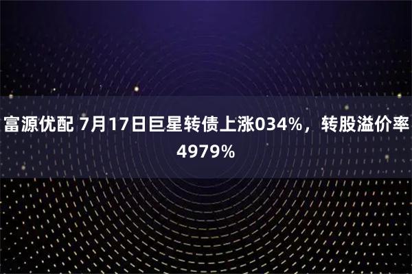 富源优配 7月17日巨星转债上涨034%，转股溢价率4979%