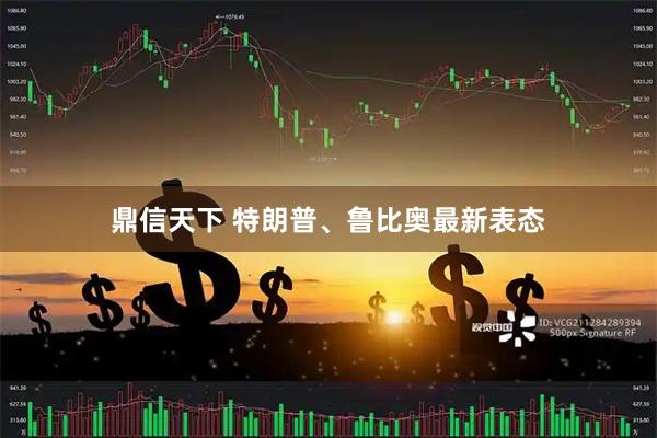 鼎信天下 特朗普、鲁比奥最新表态