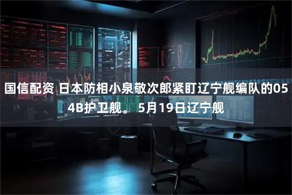 国信配资 日本防相小泉敬次郎紧盯辽宁舰编队的054B护卫舰。 5月19日辽宁舰