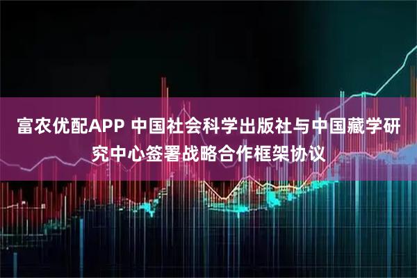 富农优配APP 中国社会科学出版社与中国藏学研究中心签署战略合作框架协议