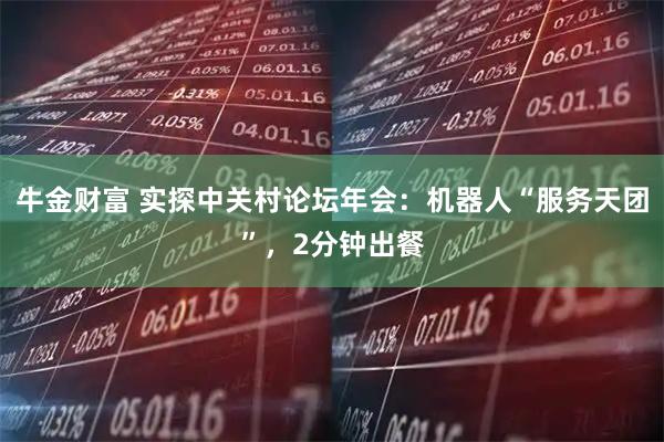 牛金财富 实探中关村论坛年会：机器人“服务天团”，2分钟出餐